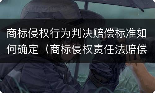 商标侵权行为判决赔偿标准如何确定（商标侵权责任法赔偿标准）