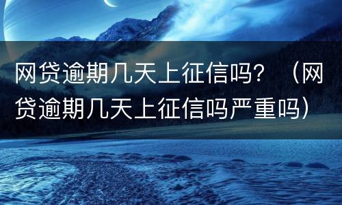 网贷逾期几天上征信吗？（网贷逾期几天上征信吗严重吗）