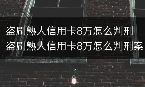 盗刷熟人信用卡8万怎么判刑 盗刷熟人信用卡8万怎么判刑案例