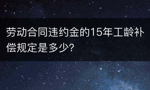 劳动合同违约金的15年工龄补偿规定是多少？