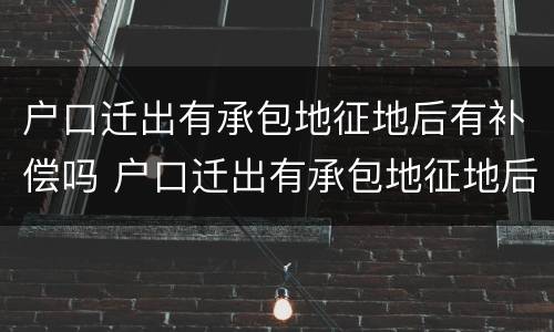 户口迁出有承包地征地后有补偿吗 户口迁出有承包地征地后有补偿吗