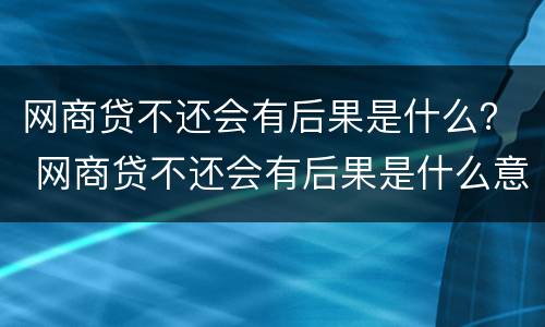 网商贷不还会有后果是什么？ 网商贷不还会有后果是什么意思