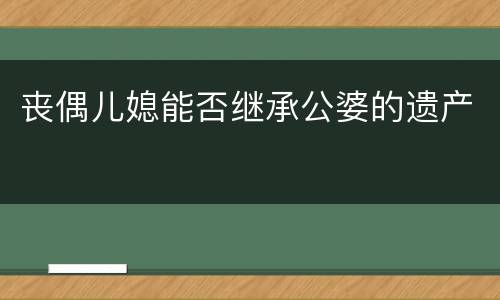 丧偶儿媳能否继承公婆的遗产