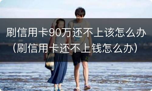 刷信用卡90万还不上该怎么办（刷信用卡还不上钱怎么办）