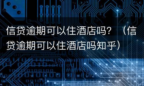 信贷逾期可以住酒店吗？（信贷逾期可以住酒店吗知乎）
