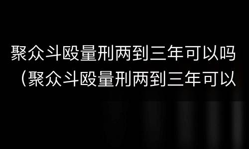 聚众斗殴量刑两到三年可以吗（聚众斗殴量刑两到三年可以吗）