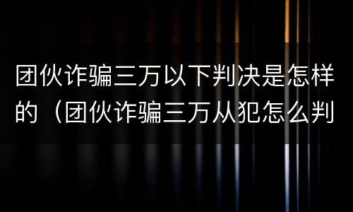 团伙诈骗三万以下判决是怎样的（团伙诈骗三万从犯怎么判）