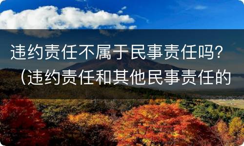违约责任不属于民事责任吗？（违约责任和其他民事责任的区别）