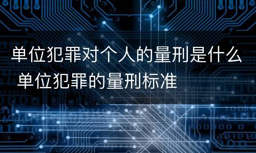 单位犯罪对个人的量刑是什么 单位犯罪的量刑标准