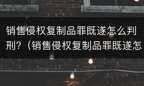 销售侵权复制品罪既遂怎么判刑?（销售侵权复制品罪既遂怎么判刑的）