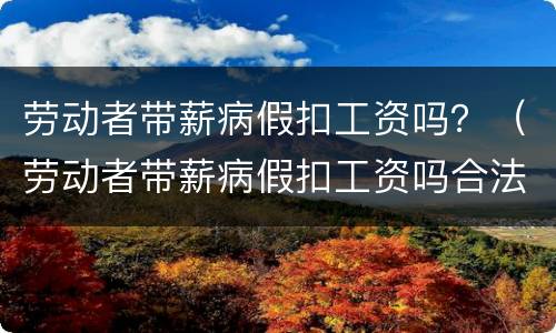 劳动者带薪病假扣工资吗？（劳动者带薪病假扣工资吗合法吗）