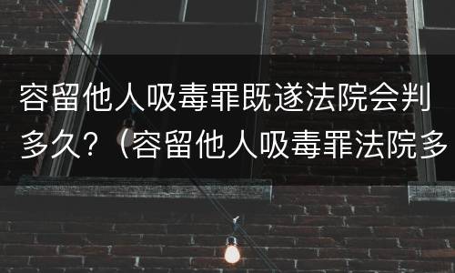 容留他人吸毒罪既遂法院会判多久?（容留他人吸毒罪法院多久判刑）