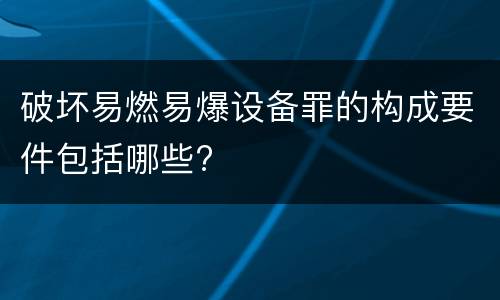 破坏易燃易爆设备罪的构成要件包括哪些?