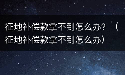 征地补偿款拿不到怎么办？（征地补偿款拿不到怎么办）