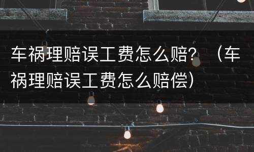 车祸理赔误工费怎么赔？（车祸理赔误工费怎么赔偿）
