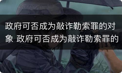 政府可否成为敲诈勒索罪的对象 政府可否成为敲诈勒索罪的对象