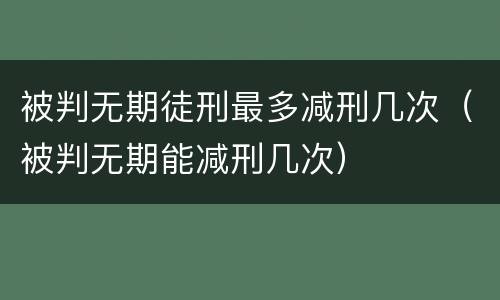 被判无期徒刑最多减刑几次（被判无期能减刑几次）