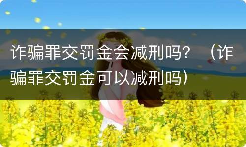 诈骗罪交罚金会减刑吗？（诈骗罪交罚金可以减刑吗）