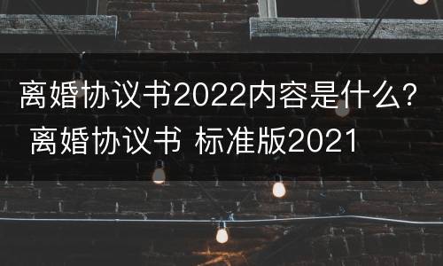 离婚协议书2022内容是什么？ 离婚协议书 标准版2021