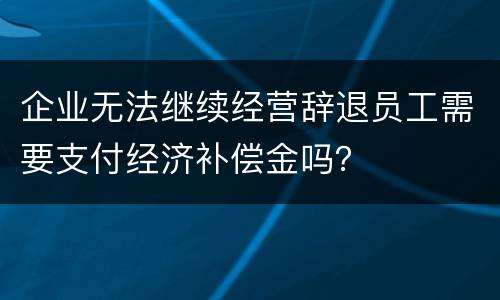 企业无法继续经营辞退员工需要支付经济补偿金吗？