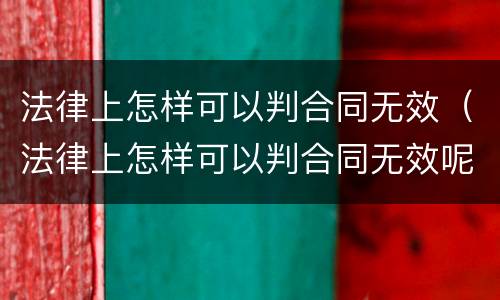 法律上怎样可以判合同无效（法律上怎样可以判合同无效呢）