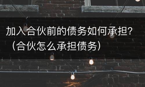 加入合伙前的债务如何承担？（合伙怎么承担债务）