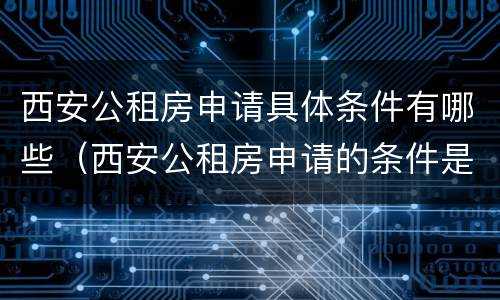 西安公租房申请具体条件有哪些（西安公租房申请的条件是什么）