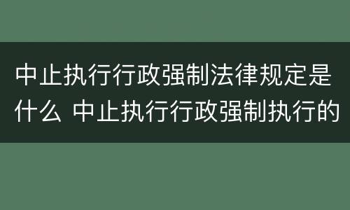 中止执行行政强制法律规定是什么 中止执行行政强制执行的情形是
