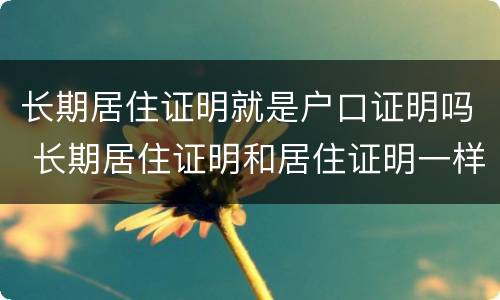 长期居住证明就是户口证明吗 长期居住证明和居住证明一样吗