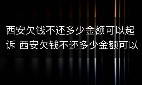 西安欠钱不还多少金额可以起诉 西安欠钱不还多少金额可以起诉强制执行