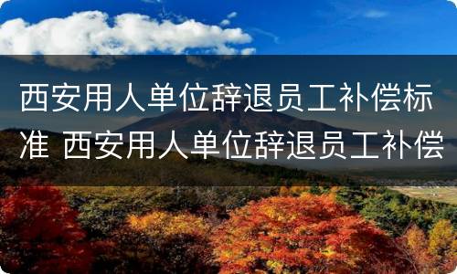 西安用人单位辞退员工补偿标准 西安用人单位辞退员工补偿标准文件