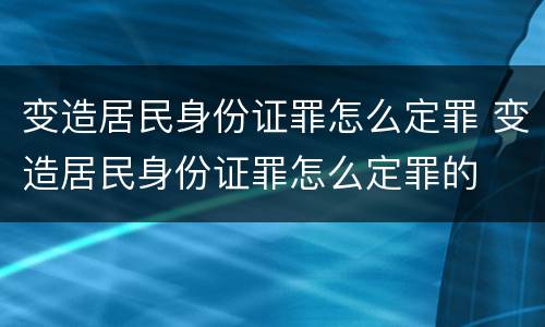 变造居民身份证罪怎么定罪 变造居民身份证罪怎么定罪的