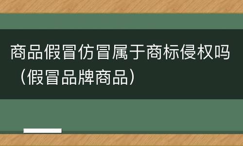 商品假冒仿冒属于商标侵权吗（假冒品牌商品）