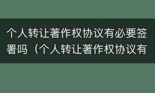 个人转让著作权协议有必要签署吗（个人转让著作权协议有必要签署吗）