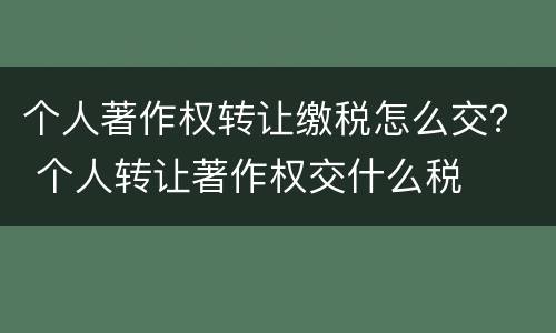 个人著作权转让缴税怎么交？ 个人转让著作权交什么税