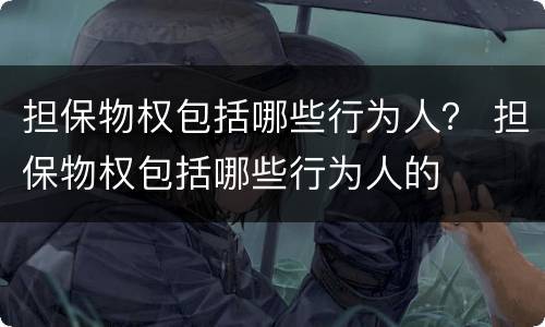 担保物权包括哪些行为人？ 担保物权包括哪些行为人的