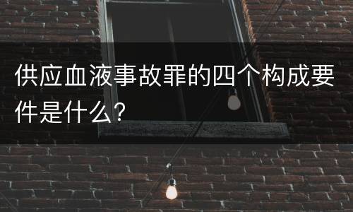 供应血液事故罪的四个构成要件是什么?