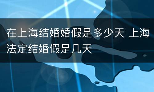 在上海结婚婚假是多少天 上海法定结婚假是几天