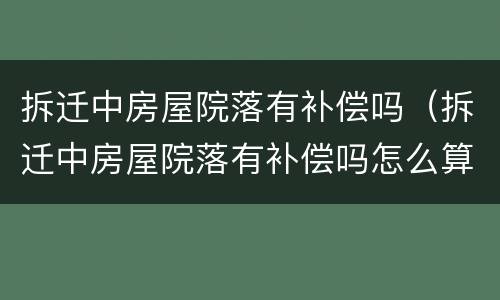 拆迁中房屋院落有补偿吗（拆迁中房屋院落有补偿吗怎么算）