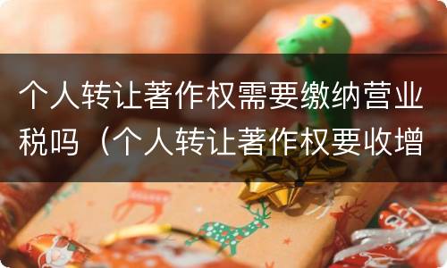 个人转让著作权需要缴纳营业税吗（个人转让著作权要收增值税吗）