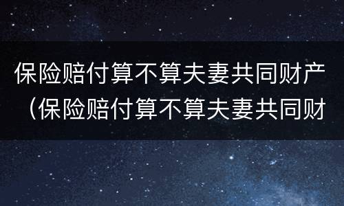 保险赔付算不算夫妻共同财产（保险赔付算不算夫妻共同财产呢）