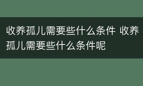 收养孤儿需要些什么条件 收养孤儿需要些什么条件呢