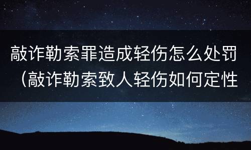 敲诈勒索罪造成轻伤怎么处罚（敲诈勒索致人轻伤如何定性）