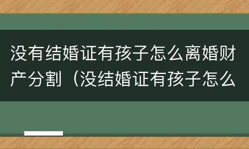 没有结婚证有孩子怎么离婚财产分割（没结婚证有孩子怎么离婚孩子归谁）