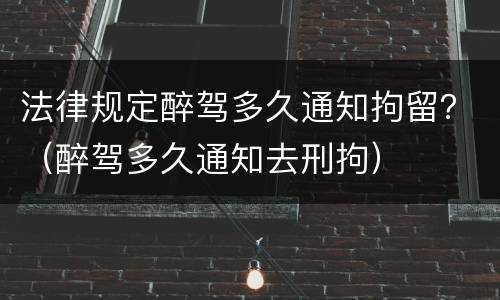 法律规定醉驾多久通知拘留？（醉驾多久通知去刑拘）