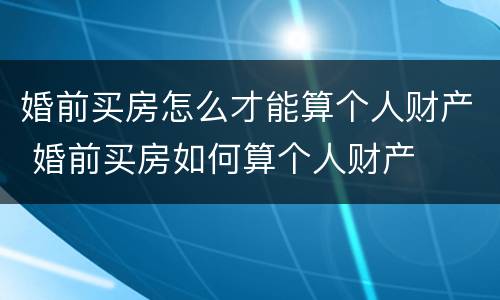婚前买房怎么才能算个人财产 婚前买房如何算个人财产