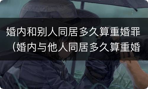 婚内和别人同居多久算重婚罪（婚内与他人同居多久算重婚）