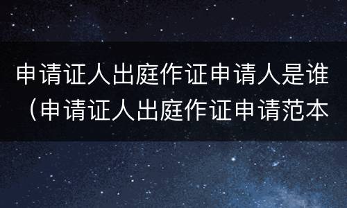 申请证人出庭作证申请人是谁（申请证人出庭作证申请范本）