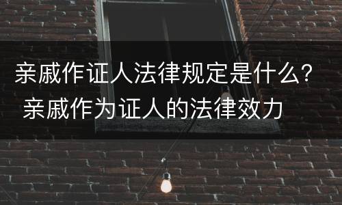 亲戚作证人法律规定是什么？ 亲戚作为证人的法律效力