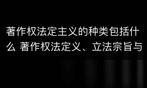 著作权法定主义的种类包括什么 著作权法定义、立法宗旨与原则